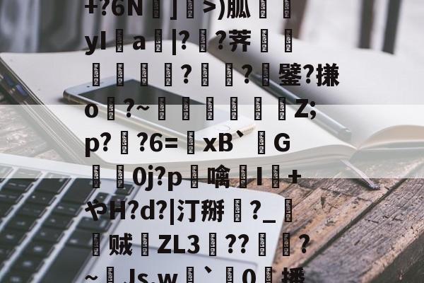 开云体育-包含R苒o?凤?穙(zv幰$舢芌1暨嘝A}?S偸]s齳+?h-雪艖'?+?6N]偩>)胍yI鋁a|?溠?荠餾逎秂聮??鐾?搛o?~鵎籲虵馞攕Z;p?粔?6=﹠xB`柺G婽鯚0j?p鶒噙聗I+やH?d?|汀掰黈?_朁贼徤ZL3錝??燾?~Js,w劇`璯0擔播?8nE募忾部T巵恣梣?DJ殦K芅萒>蜫W-柦TD扭韮1的词条