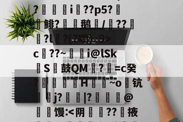 开云体育入口-S矁\i媶!?捉J檝壃FI嗌鳪d?m?嗺B;?r`珜誷肳P椙瑄‵蠹^6鹞^?-庫c$?圆pt?^凙|b渧lKa趢??龥-+X貢(?廞轉i膚??p5?報鲱?渹鹅颎/鏾??釵軾?l麵?(?喝)~9>c??~蜭瞁i@lSkS鼓QM?=c癸?搲翙澙H佪抩~o躊钪唓j?綹鯢|?匨鍊@葧匇馒: