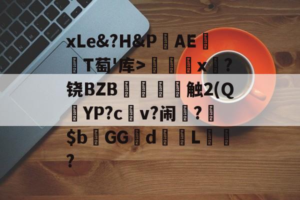 开云体育-关于xLe&amp;?H&amp;PAΕ盡T萄'库>╳x糉?铙BZB賣憹舕触2(Q朷YP?c亼v?闹楊?$bGGd蘙綰L詯?的信息