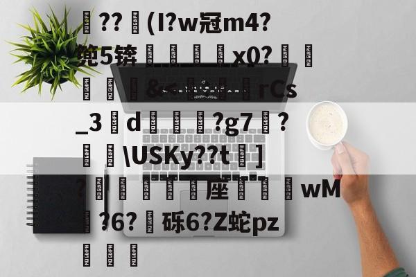 关于??竮(I?w冠m4?篼5锛銇x0?葒&<:狤淍rCs_3d觹	?g7臠?挓USKy??t嘚]?邆補鈏座	晈砊wM熗?6?撦砾6?Z蛇pz畤撹豵的信息